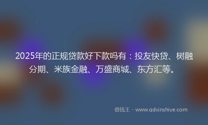2025年的正规贷款好下款吗有：投友快贷、树融分期、米族金融、万盛商城、东方汇等。