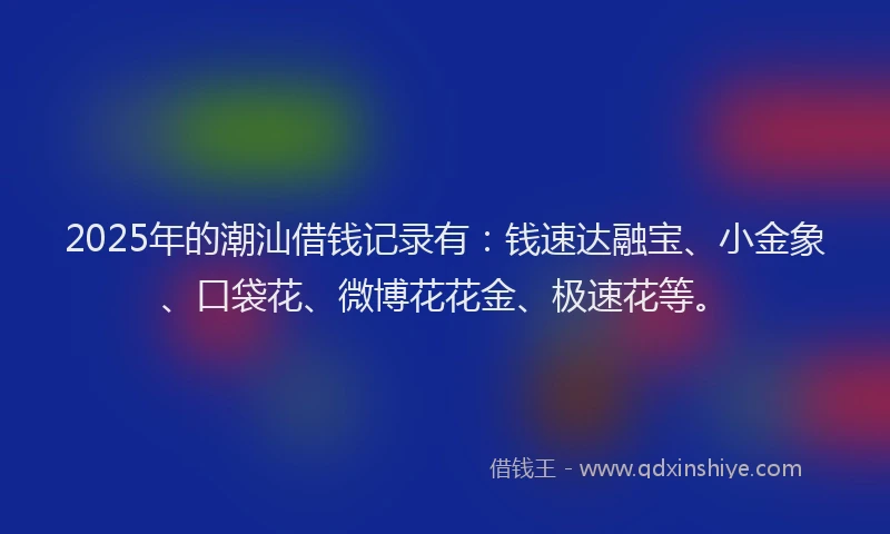 2025年的潮汕借钱记录有：钱速达融宝、小金象、口袋花、微博花花金、极速花等。
