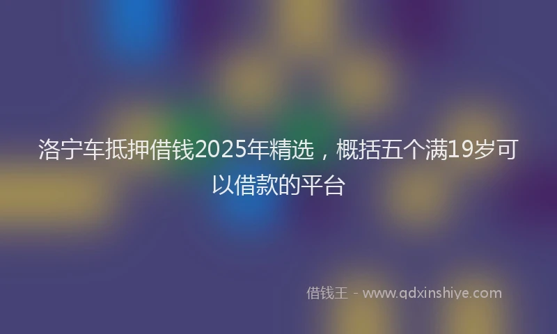洛宁车抵押借钱2025年精选，概括五个满19岁可以借款的平台