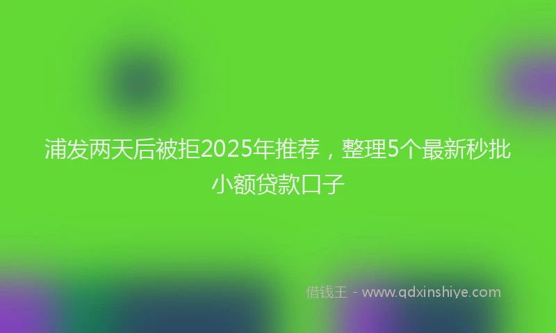 浦发两天后被拒2025年推荐，整理5个最新秒批小额贷款口子
