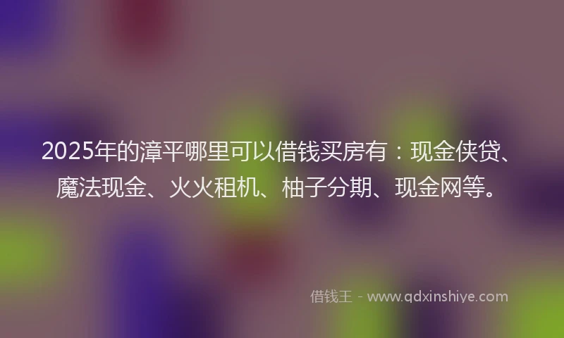2025年的漳平哪里可以借钱买房有：现金侠贷、魔法现金、火火租机、柚子分期、现金网等。