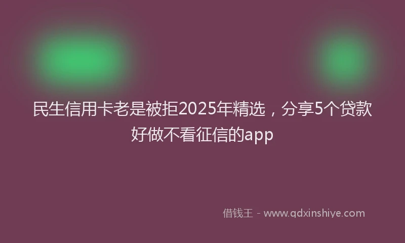 民生信用卡老是被拒2025年精选，分享5个贷款好做不看征信的app