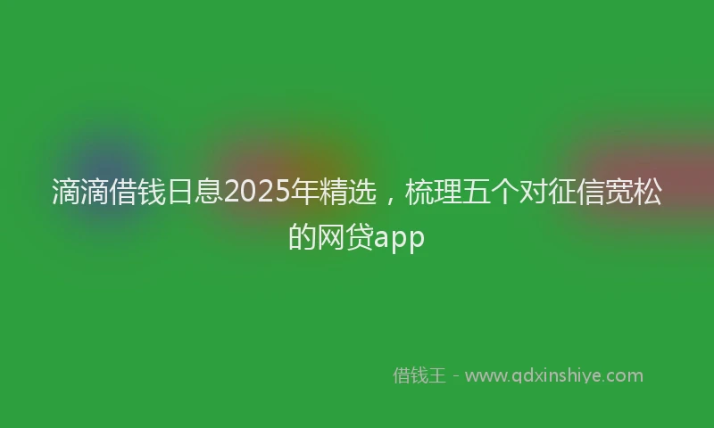 滴滴借钱日息2025年精选，梳理五个对征信宽松的网贷app
