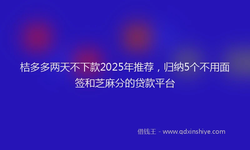 桔多多两天不下款2025年推荐，归纳5个不用面签和芝麻分的贷款平台