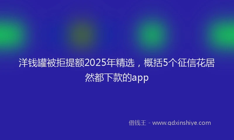 洋钱罐被拒提额2025年精选，概括5个征信花居然都下款的app