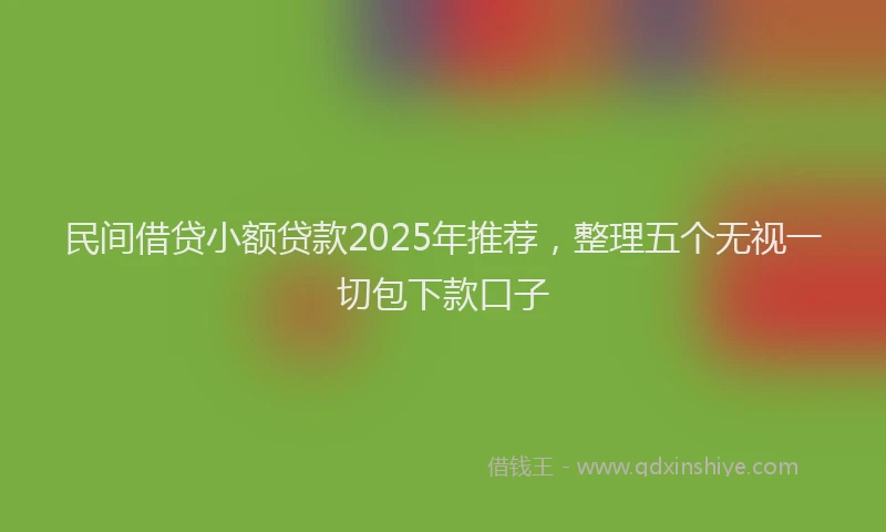 民间借贷小额贷款2025年推荐，整理五个无视一切包下款口子