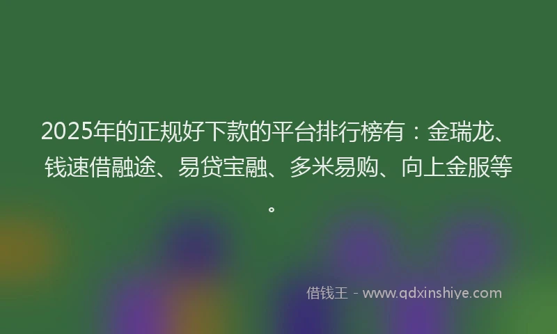 2025年的正规好下款的平台排行榜有：金瑞龙、钱速借融途、易贷宝融、多米易购、向上金服等。