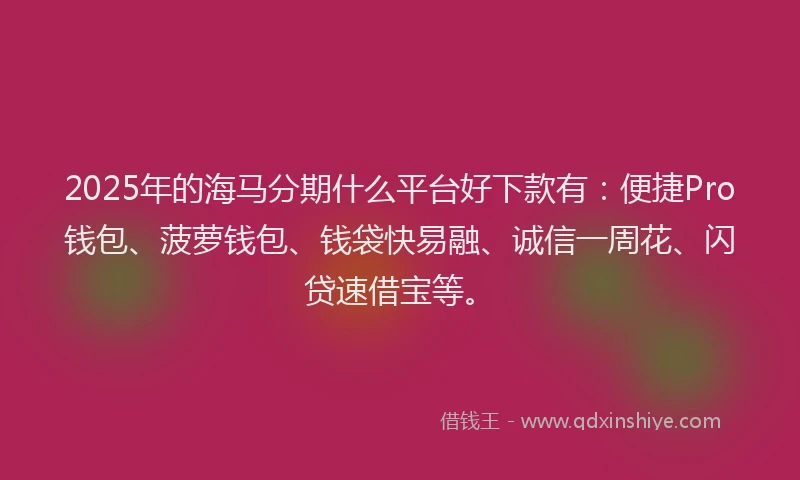 2025年的海马分期什么平台好下款有：便捷Pro钱包、菠萝钱包、钱袋快易融、诚信一周花、闪贷速借宝等。