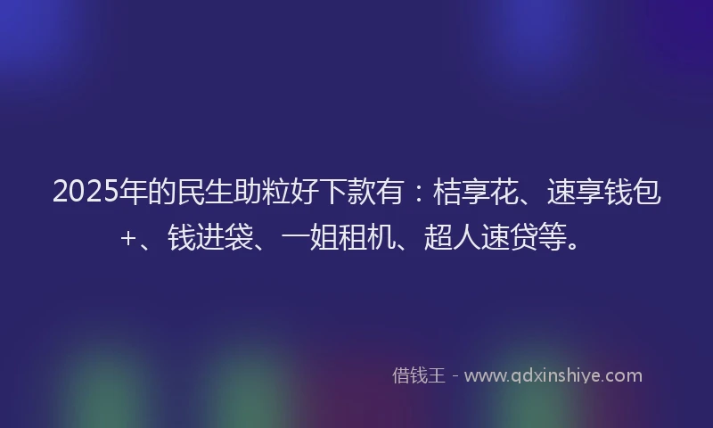 2025年的民生助粒好下款有：桔享花、速享钱包+、钱进袋、一姐租机、超人速贷等。