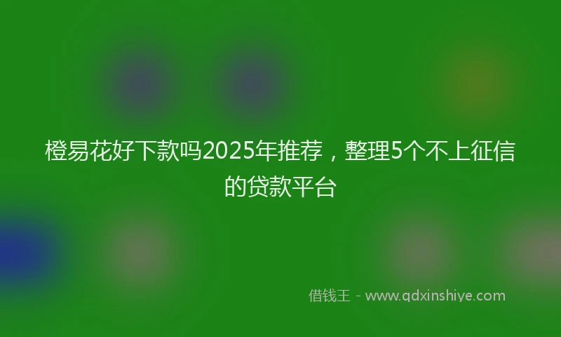 橙易花好下款吗2025年推荐，整理5个不上征信的贷款平台