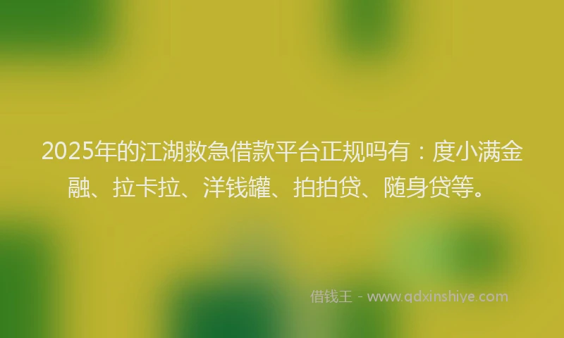 2025年的江湖救急借款平台正规吗有：度小满金融、拉卡拉、洋钱罐、拍拍贷、随身贷等。
