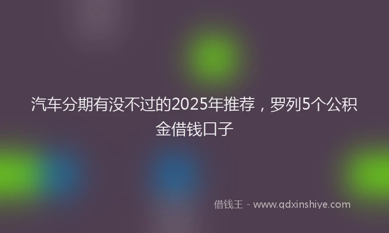 汽车分期有没不过的2025年推荐，罗列5个公积金借钱口子