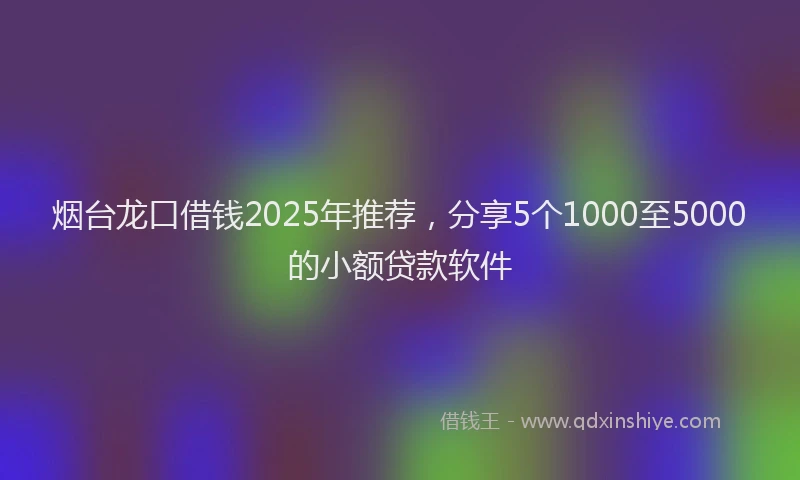 烟台龙口借钱2025年推荐，分享5个1000至5000的小额贷款软件