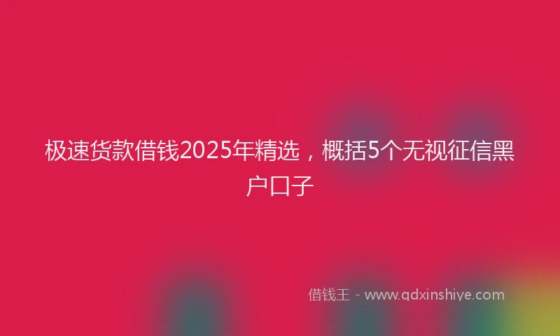 极速货款借钱2025年精选，概括5个无视征信黑户口子