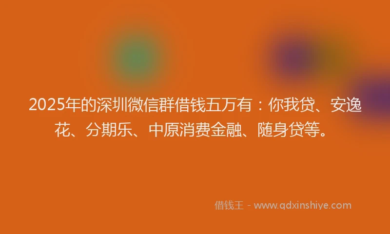 2025年的深圳微信群借钱五万有：你我贷、安逸花、分期乐、中原消费金融、随身贷等。