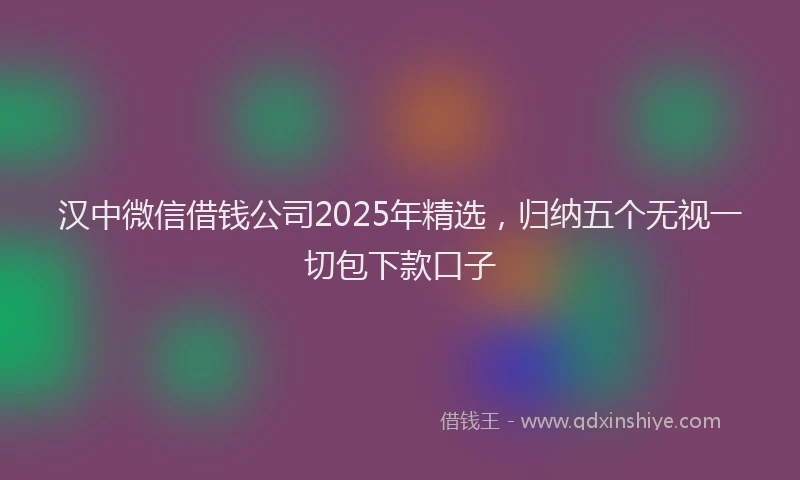 汉中微信借钱公司2025年精选，归纳五个无视一切包下款口子
