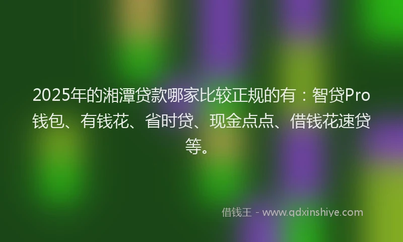 2025年的湘潭贷款哪家比较正规的有：智贷Pro钱包、有钱花、省时贷、现金点点、借钱花速贷等。