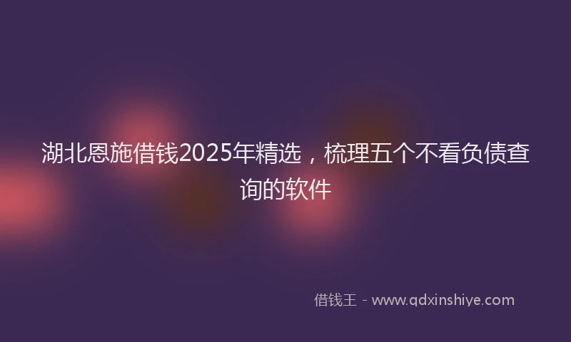 湖北恩施借钱2025年精选，梳理五个不看负债查询的软件