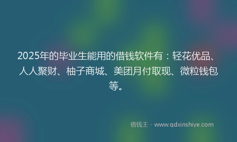 2025年的毕业生能用的借钱软件有：轻花优品、人人聚财、柚子商城、美团月付取现、微粒钱包等。