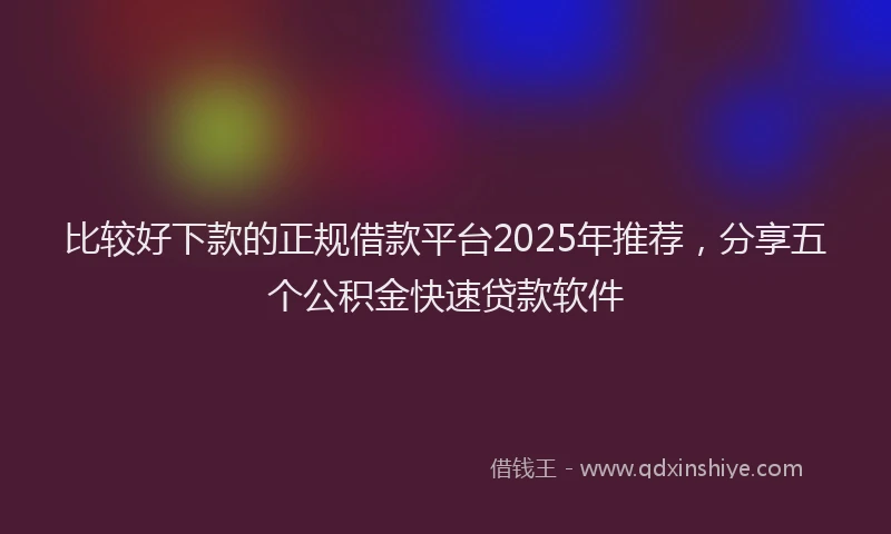 比较好下款的正规借款平台2025年推荐，分享五个公积金快速贷款软件