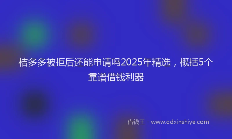 桔多多被拒后还能申请吗2025年精选，概括5个靠谱借钱利器
