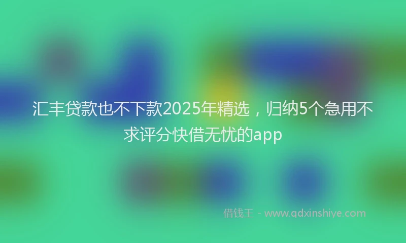 汇丰贷款也不下款2025年精选，归纳5个急用不求评分快借无忧的app