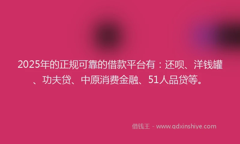 2025年的正规可靠的借款平台有：还呗、洋钱罐、功夫贷、中原消费金融、51人品贷等。