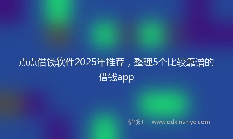 点点借钱软件2025年推荐，整理5个比较靠谱的借钱app