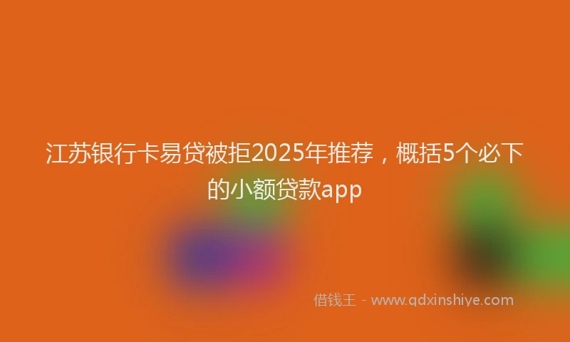 江苏银行卡易贷被拒2025年推荐，概括5个必下的小额贷款app