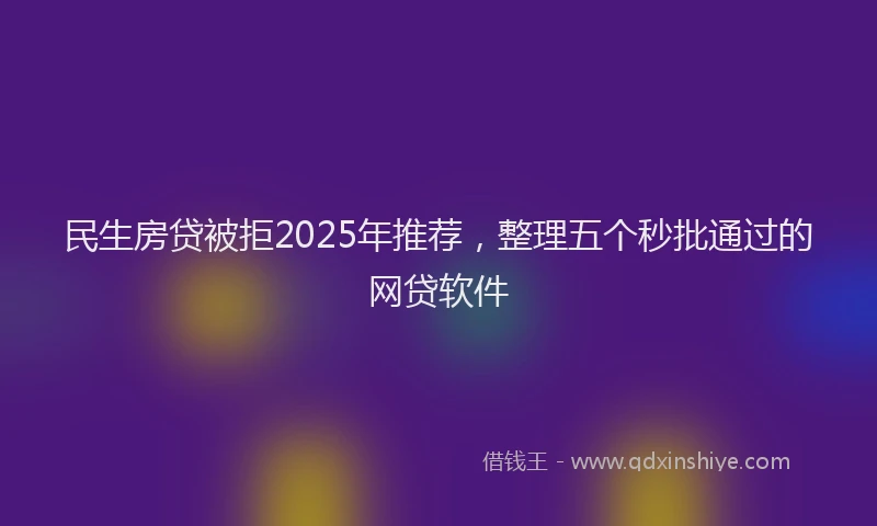 民生房贷被拒2025年推荐，整理五个秒批通过的网贷软件