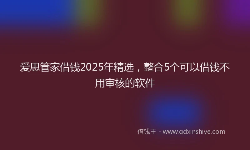 爱思管家借钱2025年精选，整合5个可以借钱不用审核的软件