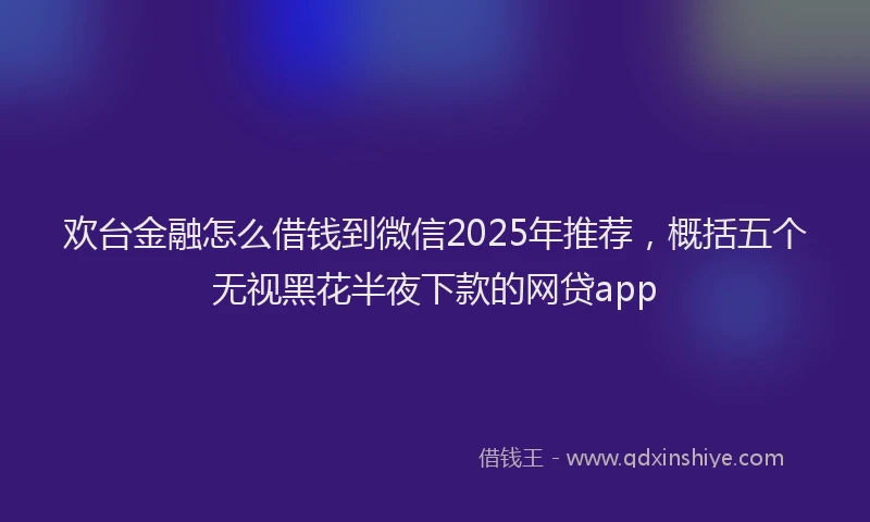 欢台金融怎么借钱到微信2025年推荐，概括五个无视黑花半夜下款的网贷app