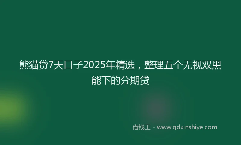 熊猫贷7天口子2025年精选，整理五个无视双黑能下的分期贷
