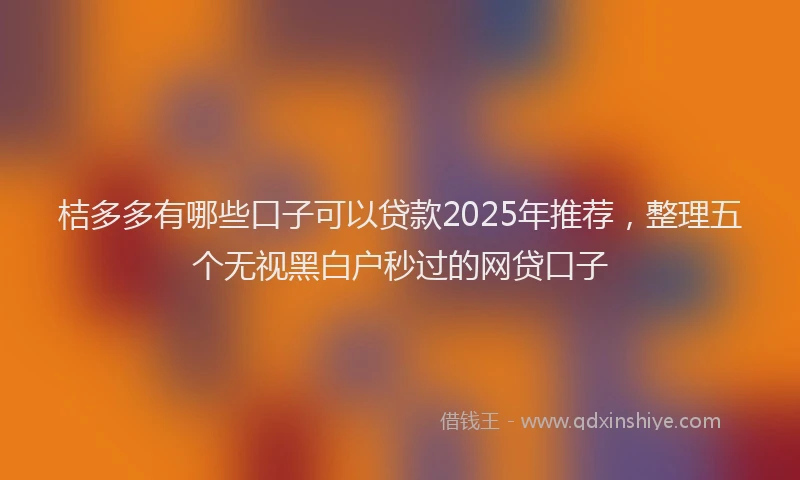 桔多多有哪些口子可以贷款2025年推荐，整理五个无视黑白户秒过的网贷口子