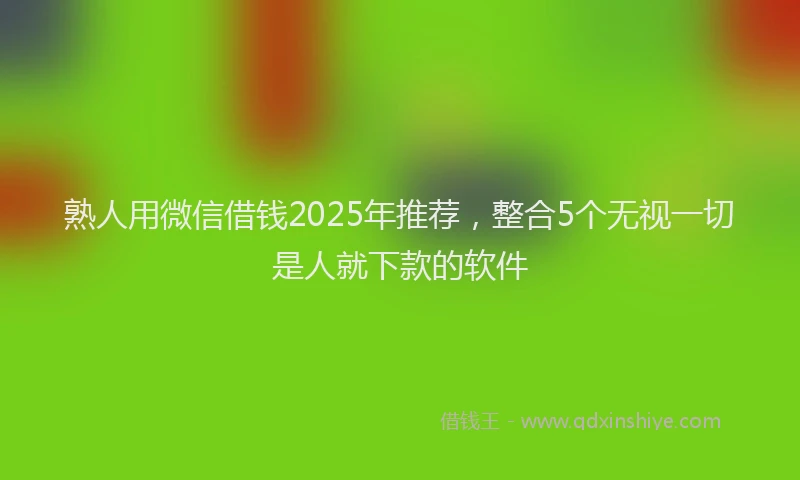 熟人用微信借钱2025年推荐，整合5个无视一切是人就下款的软件