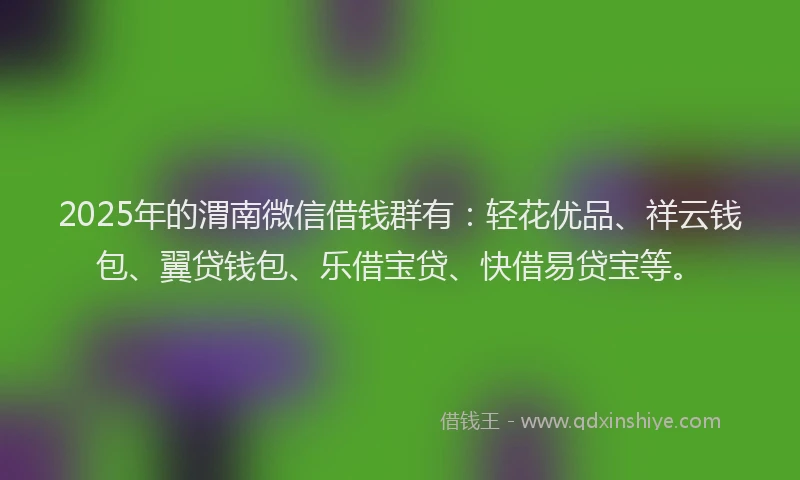 2025年的渭南微信借钱群有：轻花优品、祥云钱包、翼贷钱包、乐借宝贷、快借易贷宝等。