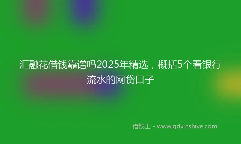 汇融花借钱靠谱吗2025年精选，概括5个看银行流水的网贷口子