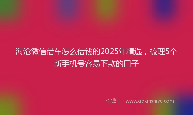 海沧微信借车怎么借钱的2025年精选，梳理5个新手机号容易下款的口子