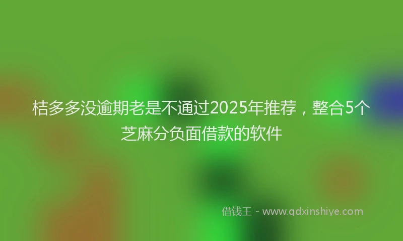 桔多多没逾期老是不通过2025年推荐，整合5个芝麻分负面借款的软件