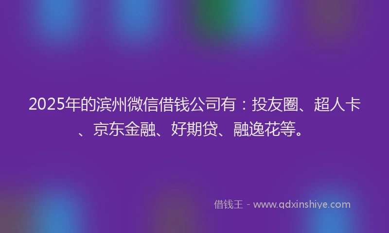 2025年的滨州微信借钱公司有：投友圈、超人卡、京东金融、好期贷、融逸花等。