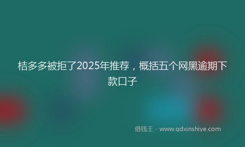 桔多多被拒了2025年推荐，概括五个网黑逾期下款口子