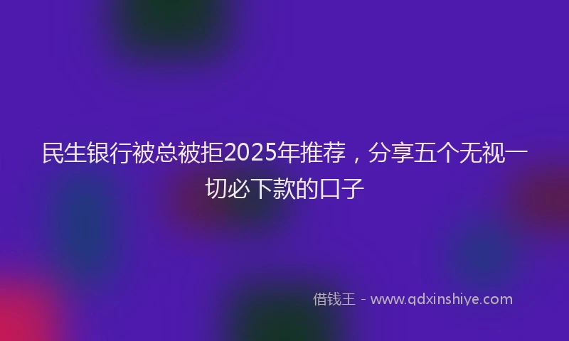 民生银行被总被拒2025年推荐，分享五个无视一切必下款的口子