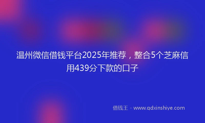 温州微信借钱平台2025年推荐，整合5个芝麻信用439分下款的口子