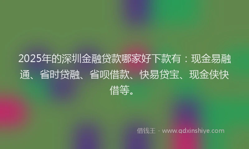 2025年的深圳金融贷款哪家好下款有：现金易融通、省时贷融、省呗借款、快易贷宝、现金侠快借等。