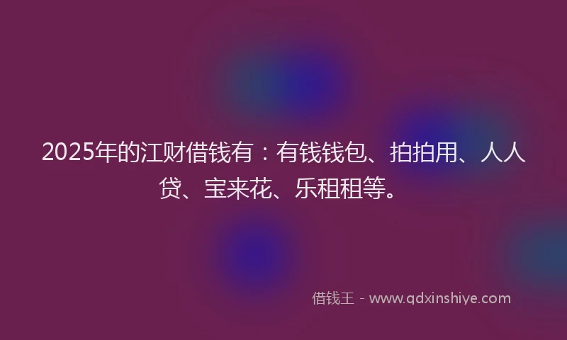 2025年的江财借钱有：有钱钱包、拍拍用、人人贷、宝来花、乐租租等。