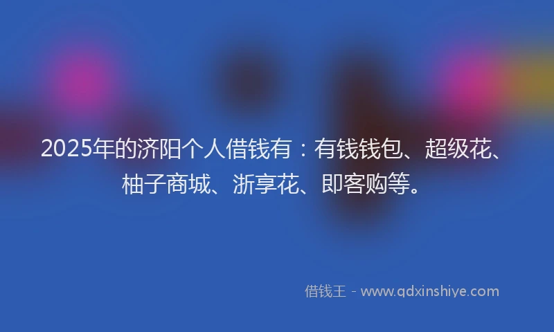2025年的济阳个人借钱有：有钱钱包、超级花、柚子商城、浙享花、即客购等。