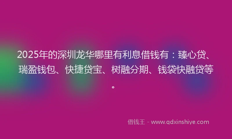 2025年的深圳龙华哪里有利息借钱有：臻心贷、瑞盈钱包、快捷贷宝、树融分期、钱袋快融贷等。