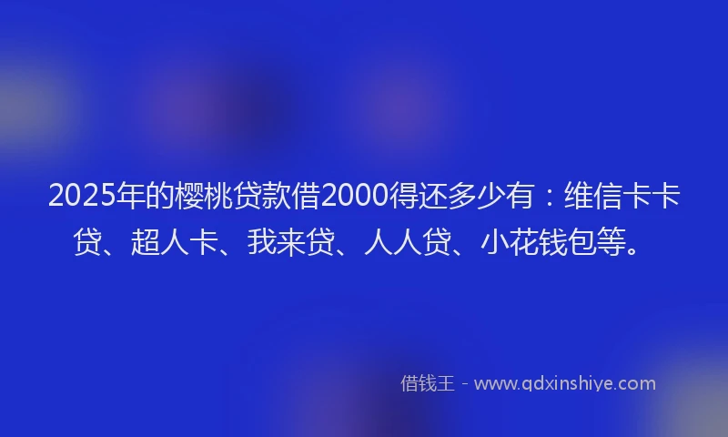 2025年的樱桃贷款借2000得还多少有：维信卡卡贷、超人卡、我来贷、人人贷、小花钱包等。