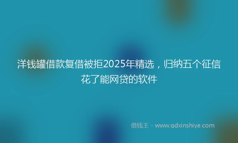洋钱罐借款复借被拒2025年精选，归纳五个征信花了能网贷的软件