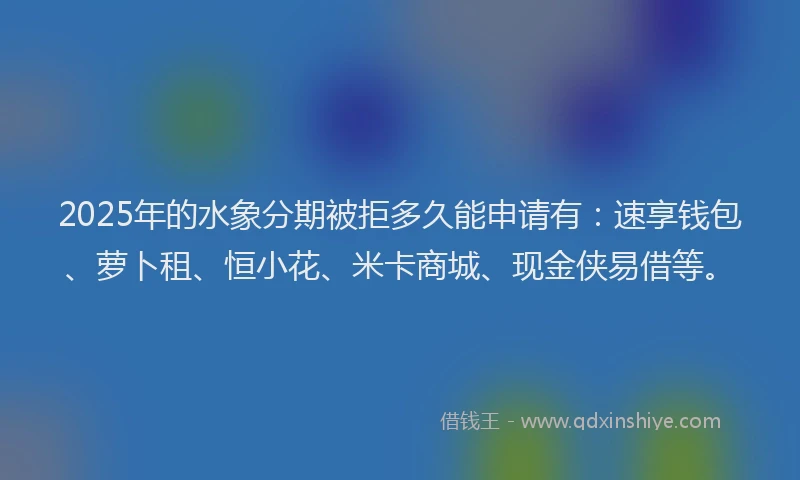 2025年的水象分期被拒多久能申请有：速享钱包、萝卜租、恒小花、米卡商城、现金侠易借等。